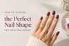 How to Choose the Perfect Nail Shape for Every Nail Design