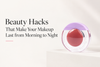 Beauty Hacks That Make Your Makeup Last from Morning to Night